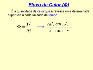 Fluxo de Calor ( Φ ) É a quantidade de  calor  que atravessa uma determinada superfície a cada unidade de  tempo . 