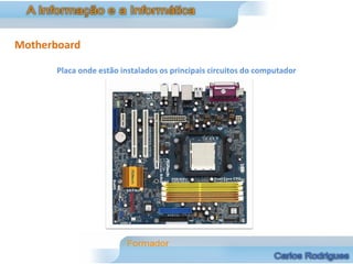 Motherboard

       Placa onde estão instalados os principais circuitos do computador
 