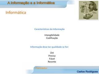 Informática


                 Características da Informação

                           Intangibilidade
                             Codificação


              Informação deve ter qualidade se for:

                                Útil
                              Precisa
                               Fiável
                              Recente
 