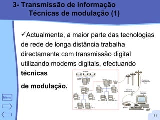 3- Transmissão de informação Técnicas de modulação (1) Actualmente, a maior parte das tecnologias de rede de longa distância trabalha directamente com transmissão digital utilizando modems digitais, efectuando  técnicas  de modulação.  