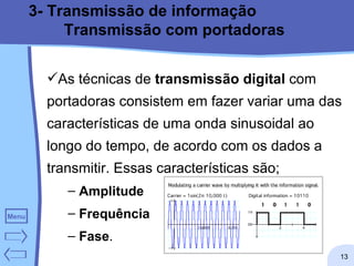 3- Transmissão de informação Transmissão com portadoras As técnicas de  transmissão digital  com portadoras consistem em fazer variar uma das características de uma onda sinusoidal ao longo do tempo, de acordo com os dados a transmitir. Essas características são; Amplitude Frequência Fase . 