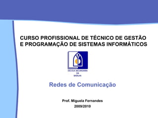 CURSO PROFISSIONAL DE TÉCNICO DE GESTÃO E PROGRAMAÇÃO DE SISTEMAS INFORMÁTICOS Redes de Comunicação Prof. Miguela Fernandes 2009/2010 