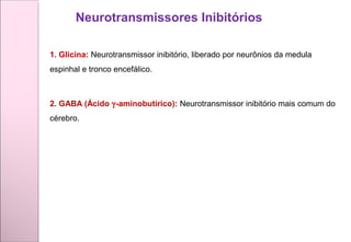 1. Glicina: Neurotransmissor inibitório, liberado por neurônios da medula
espinhal e tronco encefálico.
2. GABA (Ácido γ-aminobutírico): Neurotransmissor inibitório mais comum do
cérebro.
Neurotransmissores Inibitórios
 