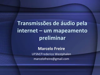 Transmissões de áudio pela internet – um mapeamento preliminar Marcelo Freire UFSM/Frederico Westphalen marcelofreire@gmail.com 