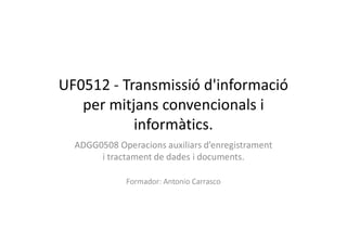UF0512 - Transmissió d'informació
per mitjans convencionals i
informàtics.
ADGG0508 Operacions auxiliars d’enregistrament
i tractament de dades i documents.
Formador: Antonio Carrasco
 