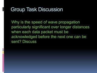 Group Task Discussion
Why is the speed of wave propagation
particularly significant over longer distances
when each data packet must be
acknowledged before the next one can be
sent? Discuss
 
