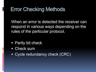 Error Checking Methods
When an error is detected the receiver can
respond in various ways depending on the
rules of the particular protocol.
 Parity bit check
 Check sum
 Cycle redundancy check (CRC)
 
