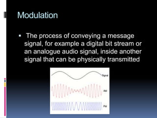 Modulation
 The process of conveying a message
signal, for example a digital bit stream or
an analogue audio signal, inside another
signal that can be physically transmitted
 