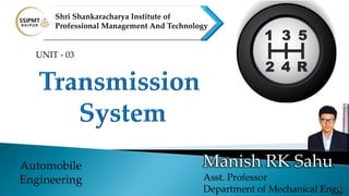 1
Manish RK Sahu
Asst. Professor
Department of Mechanical Engg.
Automobile
Engineering
Shri Shankaracharya Institute of
Professional Management And Technology
UNIT - 03
 