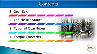 1. Gear Box
2. Vehicle Resistance
3. Types of Gear Boxes
4. Torque Converter
Contents
 
