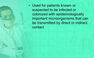 • Used for patients known or
  suspected to be infected or
  colonized with epidemiologically
  important microorganisms that can
  be transmitted by direct or indirect
  contact
 