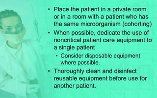 • Place the patient in a private room
  or in a room with a patient who has
  the same microorganism (cohorting)
• When possible, dedicate the use of
  noncritical patient care equipment to
  a single patient
  • Consider disposable equipment
    where possible.
• Thoroughly clean and disinfect
  reusable equipment before use for
  another patient.
 