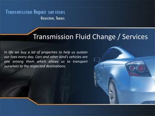 Transmission Fluid Change / Services In life we buy a lot of properties to help us sustain our lives every day. Cars and other kind’s vehicles are one among them which allows us to transport ourselves to the respected destinations.  