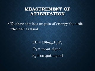 MEASUREMENT OF
ATTENUATION
• To show the loss or gain of energy the unit
“decibel” is used.
dB = 10log10P2/P1
P1 = input signal
P2 = output signal
 