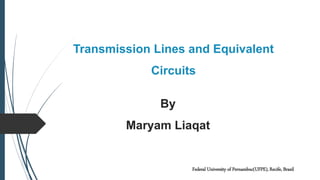 Transmission Lines and Equivalent
Circuits
By
Maryam Liaqat
Federal University of Pernambuc(UFPE), Recife, Brazil
 