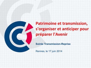 Patrimoine et transmission,
s'organiser et anticiper pour
préparer l'Avenir
Soirée Transmission-Reprise
Rennes, le 17 juin 2014
 