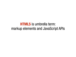 HTML5 is umbrella term:
markup elements and JavaScript APIs
 