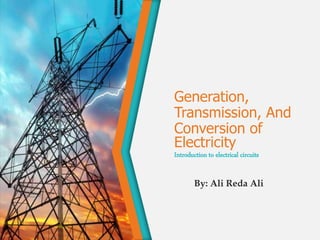 Generation,
Transmission, And
Conversion of
Electricity
Introduction to electrical circuits
By: Ali Reda Ali
 