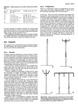 Table 30.6 Voltage distribution over insulator strings without grading
fitting
No. of Unit numberfrom Voltage across unit (%)
units live end
4 1, 2, 3, 4 32, 24, 21, 23
6 1, 2, 3, 4, 5, 6 25, 18, 14, 13, 14, 16
8 1,2,3,4,5,6,7,8 24, 15, 13, 11, 9, 8, 9, 11
12 1,2,3,4,5,6, 23, 13, 10,8,7,6,
7, 8, 9, 10, 11, 12 5.5, 5, 5, 5.5, 6, 7
16 1, 2, 3, 4, 5... 20, 13, 9, 7.5, 5.5...
porcelain elements of diameter 254 mm, the string having
no protective devices. It will be noted that, for strings with
eight or more units, the live-end unit carries 0.20~.24 of the
string voltage, and the second 0.13-0.15.
The application of grading rings and horn fittings modifies
the voltage distribution by introducing capacitance in shunt
with the line-end units to reduce the voltage across them.
30.6 Supports
The supports of an overhead line have the greatest impact
on visual amenity. They cannot be hidden, but their appear-
ance may be made less objectionable.
30.6.1 Materials
Common structural materials are wood, concrete, tubular
or rolled-section steel and aluminium alloys. Choice is gov-
erned by economics, availability, resistance to deterioration
(e.g. by termites in wood, and corrosion in steel), and some-
times by problems of transportation and erection. When
helicopters are used in regions of difficult access, aluminium
alloy structures may show a lower cost of installation that
counterbalances their greater prime cost)
Wood poles are usually preferred for low voltage distri-
bution lines; they have been used for 345 kV lines in the
USA and 132kV in the UK, but normally wood poles are
unlikely for voltages over 66 kV.
Concrete (reinforced, prestressed or spun) has for poles
the drawbacks of weight and fragility during transport.
Concrete poles have been employed for lines up to about
220 kV. The material is unlikely to be competitive unless
local production facilities are available or there are con-
straints on imported material.
Steel, the material most preferred, can be fabricated in
convenient lengths for transport after rolling into angles,
beams and rounds. Parts are readily bolted together, facili-
tating unit-type construction. Steel for overhead lines is
normally galvanised by the hot-dip process (BS 729) as a
protection against corrosion. In clean air, galvanising can
ensure 30-50 years of trouble-free life. Where the atmos-
phere is potentially corrosive, it may be necessary to paint
steel structures after 10 years or less. Two grades of steel are
commonly applied to line towers, viz. grade 43A and grade
50B (high tensile) to BS 4360, the latter grade showing
advantage in weight reduction.
Aluminium alloy is advantageous in special cases (sites
difficulty of access or with corrosive atmospheres). A structure
of this material is 0.64).75 of the weig~ht of an equivalent
steel tower, but its cost may be three times as much.
Supports 30/13
30.6.2 Configurations
There is a considerable variety in configuration: the more
usual forms are shown diagrammatically in Figure 30.10
for wood poles and Figure 30.11 for steel towers.
Wood poles These are more economical than lattice-steel
supports for lines having spans less than about 200 m and
are widely used for distribution in rural areas at voltages up
to and incuding 33 kV. Where ample supplies of wood are
available, e.g. in Sweden and parts of America, they have
been used for lines up to 220 kV; at these high voltages the
portal type of construction is essential to keep the length of
pole to a minimum. For lower voltage lines the single pole
is generally used, although its transverse strength can be
increased three or four times by using two poles arranged
in A or H formation. The cross-arms in both the single and
the portal types may be of wood or steel, the latter being
more usual. A zinc or aluminium cap covers the top of the
poles to protect the end grain. The life of a red fir pole, if
properly creosoted, is 25-30 years, although British fir or
larch has a shorter life.
N r
(a)
(b)

.
(c)
U J
(d)
Figure 30.10 Typical wood pole constructions for 415V to 132kV:
(a) low voltage single member pole; (b) 11 kV single member pole;
(c) 132 kV support with composite (polymeric) insulators; (d) 132 kV
portal (H) structure with standard insulator sets
 