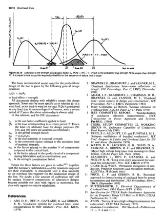 30/18 Overhead lines
I_ !!~s I [_ (R2/R1) . I
r I I- -I
~f~ fR1(X) !
iV"
I _.L._ ,.,txl
Area A1 / R-'I  AreaA2 O-'2 Not to scale
Figure 30.15 Definition of the strength coordination factor ~s. P(R2 < R1)= 1 - P(sof) is the probability that strength R2 is smaller than strength
RI. It is equal to one minus the required probability for the sequence of failure. Not to scale
The basic mathematical model used for the probabilistic
design of the line is given by the following general design
equation:
")'uQT < ORRc
or load effect < strength.
All documents dealing with reliability accept this design
approach. Some may be more specific as to whether QT is a
wind load, an ice load or wind on ice load. If QT is considered
as any load due to meteorological influences, with a rettlrn
period of T years, the above relationship is always valid.
In this relation, and for IEC documents:
7u is the use factor coefficient applied to load;
QT is the load corresponding to a return period T. This is
the limit (or ultimate) load for design purposes (50,
150, and 500 years are accepted as references);
q~R is the global strength factor;
R~ is the characteristic or nominal strength;
~b~ is the correction factor referred to the exclusion limit
of material strength;
4~N is the factor related to the number N of components
subjected to the critical load;
q~q is the factor related to the quality level of a component
during fabrication and/or construction; and
~bs is the strength coordination factor.
Values for these factors are given in tables34'35 together
with the necessary justifications, and the equations required
for their evaluation. A reasonable tool is thus available
to the overhead line engineer for the mechanical design of
the line. No doubt a fair amount of calibration will still
be needed. However comparisons of alternative designs
become possible not only with regard to economics, but
also with regards to relative reliabilities.
References
ASH, D. O., DEY, P., GAYLARD, B. and GIBBON,
R. R., 'Conductor systems for overhead lines: some
considerations in their selection', Proc. lEE, 126(4),
(1979)
2 ORAWSKI, G., BRADBURY, J. and VANNER, M. J.,
'Overhead distribution lines--some reflections on
design', lEE Proceedings, Part C, 133(7), (November
1986)
3 ADAM, J. F., BRADBURY, J., CHARMAN, W. R.,
ORAWSKI, G. and VANNER, M. J., 'Overhead
lines--some aspects of design and construction', IEE
Proceedings, Part C, 131(5), (September 1984)
4 Study Committee 22 Report, 'Aeolian vibration on
overhead lines', CIGRE Paper 22-11, Paris (1970)
5 IEEE COMMITTEE REPORT, 'Standardisation
of conductor vibration measurements', IEEE
Transactions on Power Apparatus and Systems,
Pas-$5(l), (1966)
6 CIGRE, STUDY COMMITTEE 22, WORKING
GROUP 04, Endurance Capability of Conductors,
Final Report (July 1988)
7 PRICE, S. J., ALLNUTT, J. G. and TUNSTALL, M. J.,
'Subspan oscillations of bundled conductors', IEE
Conf. Progress in Cables and Overhead Lines for 220
kV and Above (September 1979)
8 WATES, R. H., JACKSON, G. B., DAVIS, D. A.,
ERSKINE, A., BROWN, R. C. and ORAWSKI, G.,
'Major high voltage long span river crossings in Great
Britain', CIGRE Paper 226, Paris (1964)
9 BRADBURY, J., DEY, P., ORAWSKI, G. and
PICKUP, K. H., 'Long term creep assessment for over-
head line conductors', Proc. lEE, 122(10), (1975)
10 CIGRE SC22-WG05, 'Permanent elongation of con-
ductors. Predictor equations and evaluation methods',
ELECTRA, 75 (March 1981)
11 PRICE, C. F. and GIBBON, R. R., 'Statistical
approach to thermal rating of overhead lines for power
transmission and distribution', lEE Proceedings,Part C,
130(5), (September 1983)
12 BUTTERWORTH, S., Electrical Characteristics of
Overhead Lines, ERA Report O/T4 (1954)
13 Specification for CISPR Radio Interference Apparatus
for the Frequency Range 0.15 MHz to 30MHz, CISPR
Publication No. 1, IEC
14 ANON., 'Survey of extra high voltage transmission line
radio noise', ELECTRA (January 1972)
15 InsulationCo-ordination, IEC Standard--Publications
71-1, 71-2 and 71-3
 