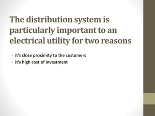 The distribution system is
particularly important to an
electrical utility for two reasons
• it’s close proximity to the customers
• it’s high cost of investment
 