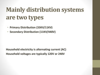 Mainly distribution systems
are two types
• Primary Distribution (33KV/11KV)
• Secondary Distribution (11KV/440V)
Household electricity is alternating current (AC)
Household voltages are typically 120V or 240V
 