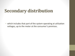 Secondary distribution
• which includes that part of the system operating at utilization
voltages, up to the meter at the consumer’s premises.
 