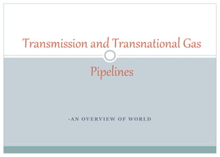 - A N O V E R V I E W O F W O R L D
Transmission and Transnational Gas
Pipelines
 
