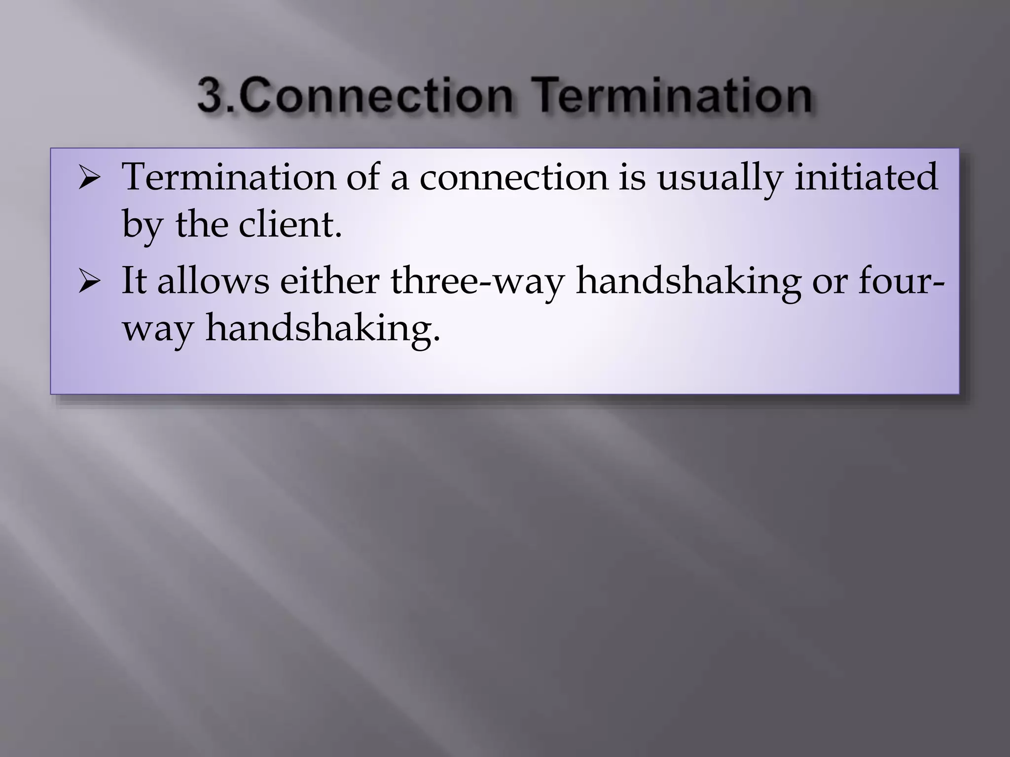  Termination of a connection is usually initiated
by the client.
 It allows either three-way handshaking or four-
way handshaking.
 
