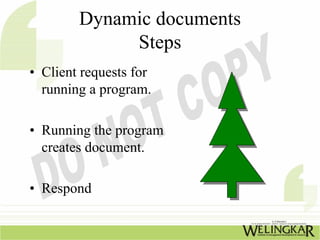 Dynamic documents
             Steps
• Client requests for
  running a program.

• Running the program
  creates document.

• Respond
 
