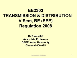 EE2303
TRANSMISSION & DISTRIBUTION
V Sem, BE (EEE)
Regulation 2008
Dr.P.Valsalal
Associate Professor
DEEE, Anna University
Chennai 600 025
1
Transmission & Distribution
 