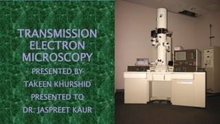 TRANSMISSION
ELECTRON
MICROSCOPY
PRESENTED BY
TAKEEN KHURSHID
PRESENTED TO
DR. JASPREET KAUR
 
