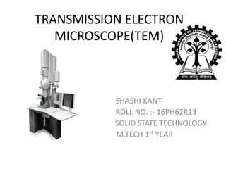 TRANSMISSION ELECTRON
MICROSCOPE(TEM)
SHASHI KANT
ROLL NO. :- 16PH62R13
SOLID STATE TECHNOLOGY
M.TECH 1st YEAR
 