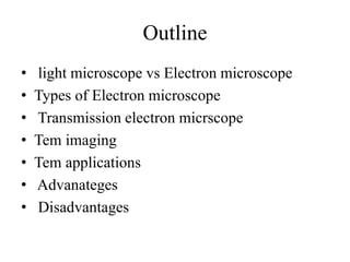 Outline
• light microscope vs Electron microscope
• Types of Electron microscope
• Transmission electron micrscope
• Tem imaging
• Tem applications
• Advanateges
• Disadvantages
 