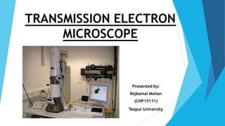 TRANSMISSION ELECTRON
MICROSCOPE
Presented by:
Rajkamal Mohan
(CHP15111)
Tezpur University
 