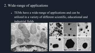 2. Wide-range of applications
● TEMs have a wide-range of applications and can be
utilized in a variety of different scientific, educational and
industrial fields
 
