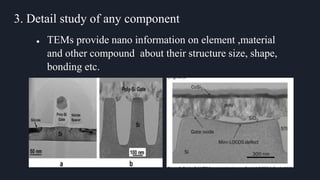 3. Detail study of any component
● TEMs provide nano information on element ,material
and other compound about their structure size, shape,
bonding etc.
 