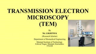 TRANSMISSION ELECTRON
MICROSCOPY
(TEM)
By
Mr. LIKHITH K
(Research Scholar)
Department of Biomedical Engineering
Manipal Institute of Technology
Eshwar Nagar, Manipal, Karnataka-
576104
 