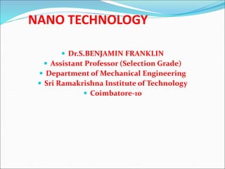 NANO TECHNOLOGY
 Dr.S.BENJAMIN FRANKLIN
 Assistant Professor (Selection Grade)
 Department of Mechanical Engineering
 Sri Ramakrishna Institute of Technology
 Coimbatore-10
 