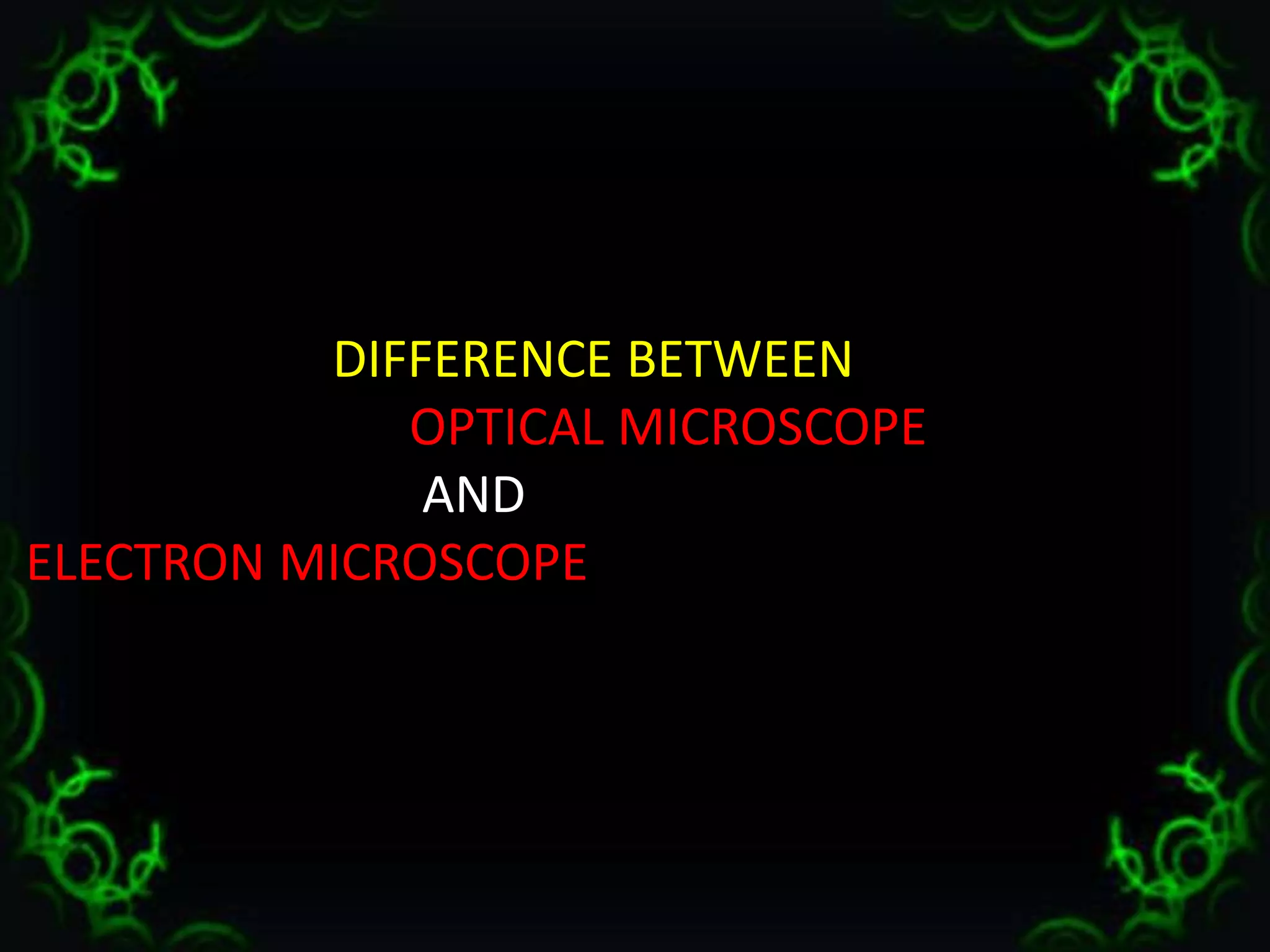OPTICAL MICROSCOPE
1. Uses optical glass lens
2. Have low
magnification (500X or
1000X appx.)
3. Does not require
vaccum for operation.
4. Small depth of field.
5. Low price.
 