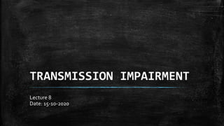 TRANSMISSION IMPAIRMENT
Lecture 8
Date: 15-10-2020
 