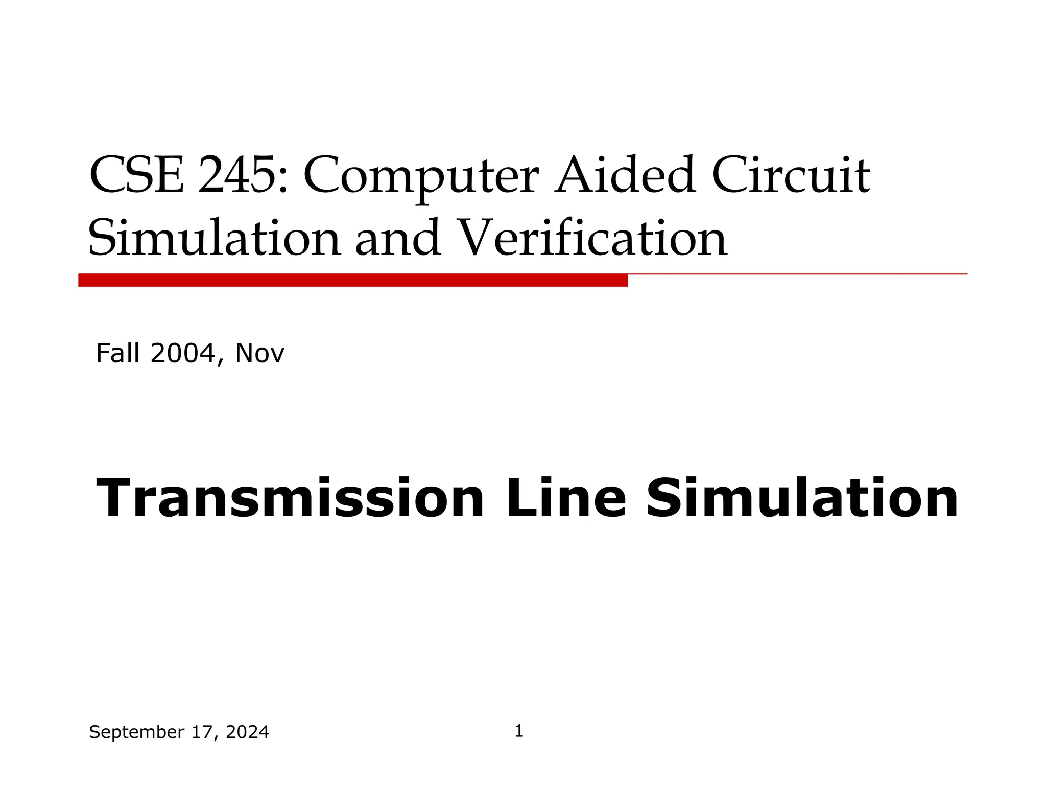 September 17, 2024 1
CSE 245: Computer Aided Circuit
Simulation and Verification
Fall 2004, Nov
Transmission Line Simulation
 