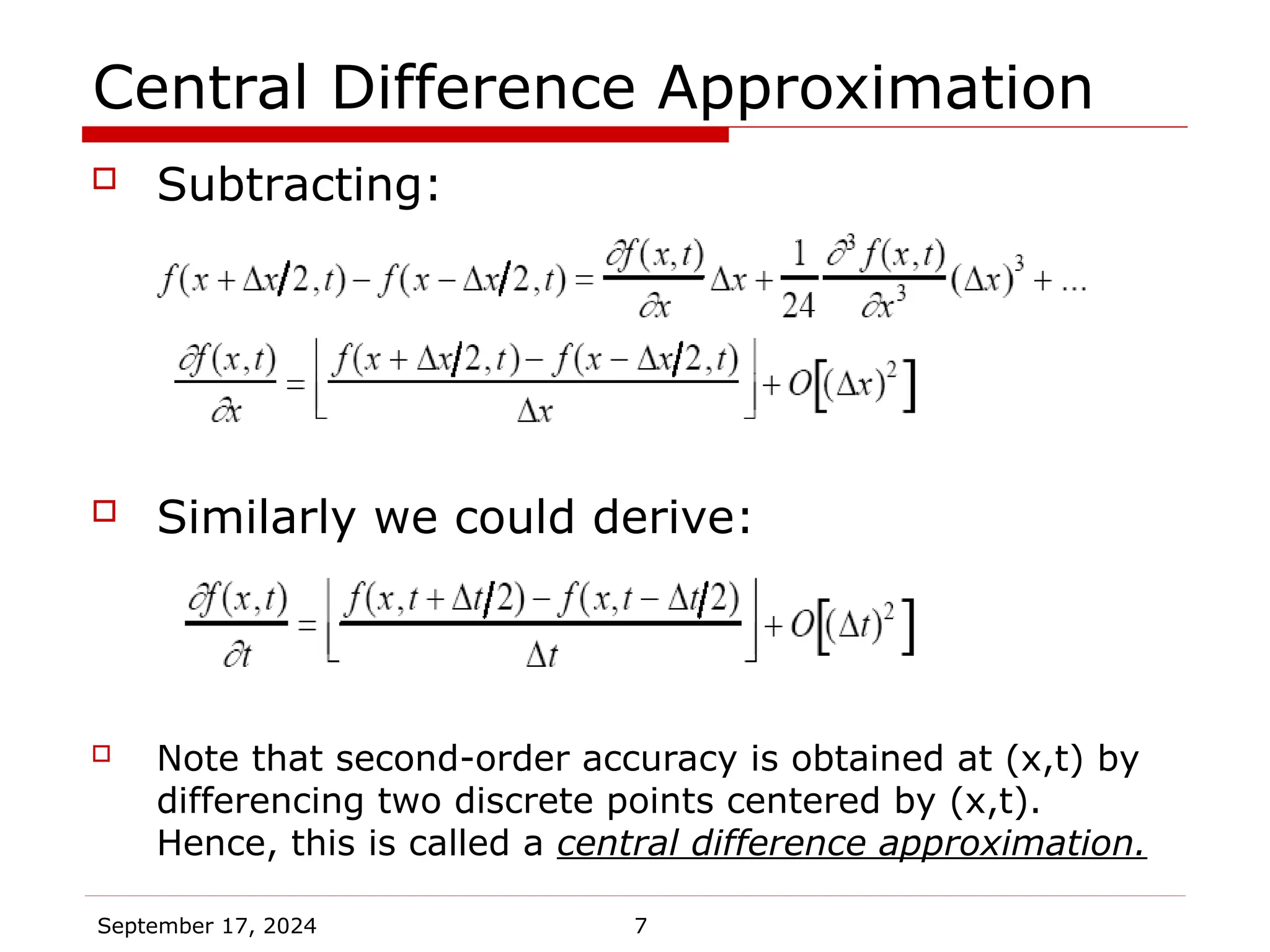 September 17, 2024 7
Central Difference Approximation
 Subtracting:
 Similarly we could derive:
 Note that second-order accuracy is obtained at (x,t) by
differencing two discrete points centered by (x,t).
Hence, this is called a central difference approximation.
 