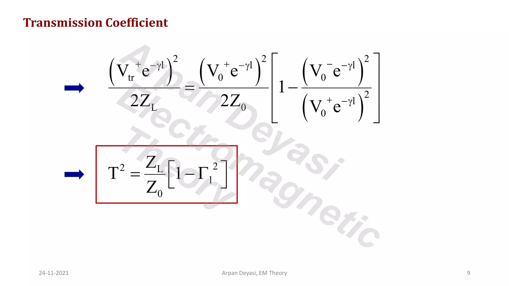Transmission Coefficient
( ) ( ) ( )
( )
2 2 2
l l l
tr 0 0
2
l
L 0
0
V e V e V e
1
2Z 2Z V e
+ + −
− − −
+ −
 
 
= −
 
 
 
2
2 L
l
0
Z
T 1
Z
 
= − 
 
24-11-2021 Arpan Deyasi, EM Theory 9
Arpan Deyasi
Electromagnetic
Theory
 