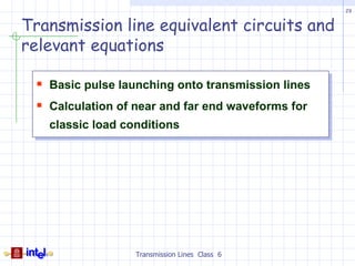 29


Transmission line equivalent circuits and
relevant equations

  Basic pulse launching onto transmission lines
  Calculation of near and far end waveforms for
   classic load conditions




                  Transmission Lines Class 6
 