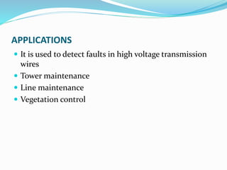 APPLICATIONS
 It is used to detect faults in high voltage transmission
wires
 Tower maintenance
 Line maintenance
 Vegetation control
 