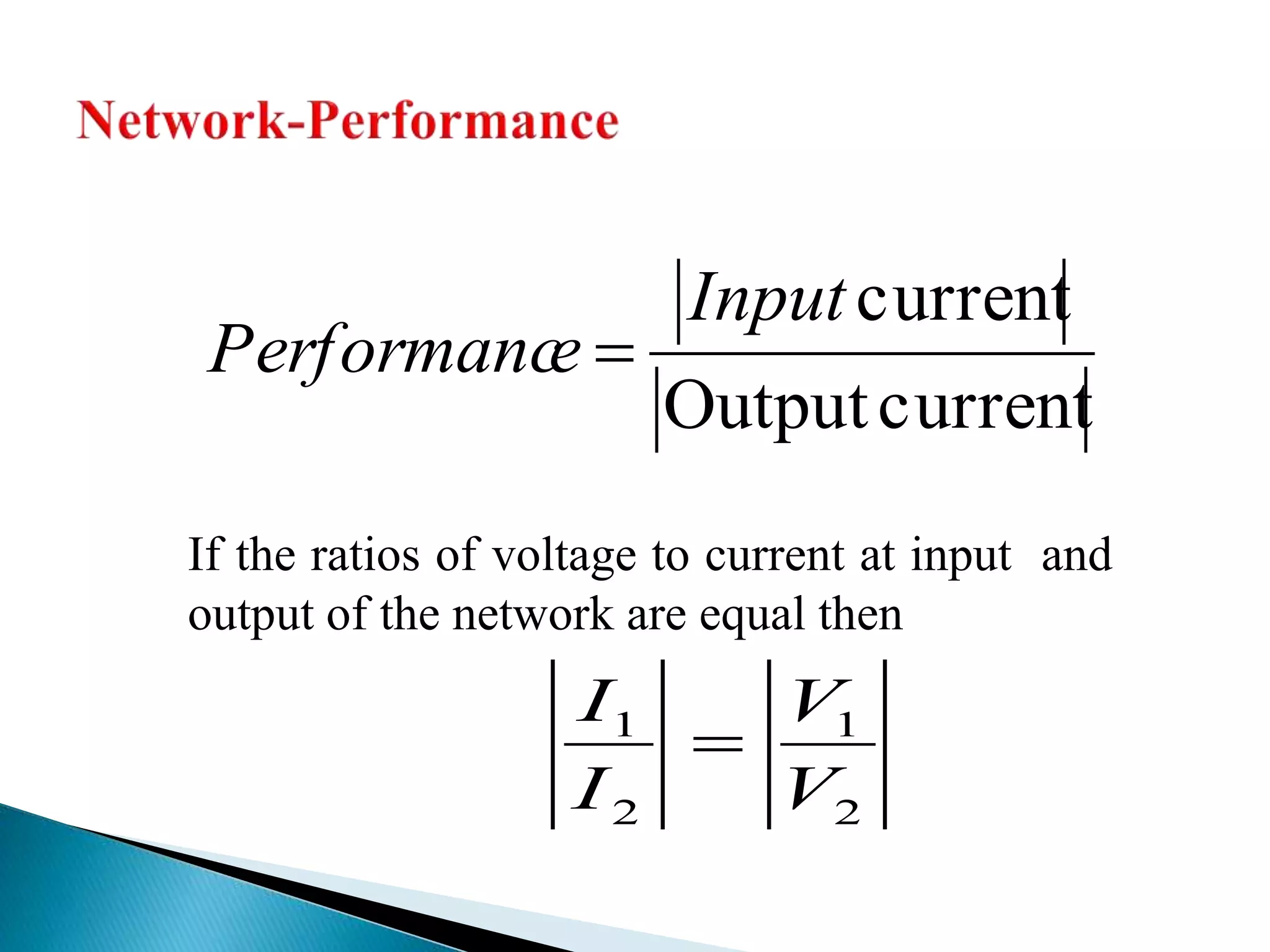 currentOutput
currentInput
ePerformanc 
If the ratios of voltage to current at input and
output of the network are equal then
2
1
2
1
V
V
I
I

 