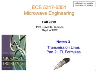 Prof. David R. Jackson
Dept. of ECE
Notes 3
ECE 5317-6351
Microwave Engineering
Fall 2019
Transmission Lines
Part 2: TL Formulas
1
Adapted from notes by
Prof. Jeffery T. Williams
 