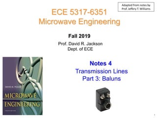 Prof. David R. Jackson
Dept. of ECE
Notes 4
ECE 5317-6351
Microwave Engineering
Fall 2019
Transmission Lines
Part 3: Baluns
1
Adapted from notes by
Prof. Jeffery T. Williams
 