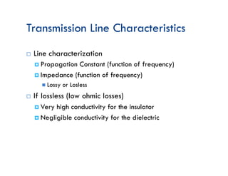 Transmission Line Characteristics
¨ Line characterization
¤ Propagation Constant (function of frequency)
¤ Impedance (function of frequency)
n Lossy or Losless
¨ If lossless (low ohmic losses)
¤ Very high conductivity for the insulator
¤ Negligible conductivity for the dielectric
 